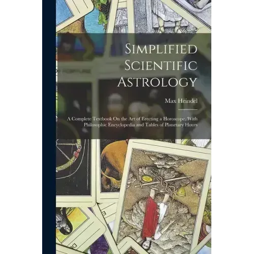 Simplified Scientific Astrology: A Complete Textbook On the Art of Erecting a Horoscope, With Philosophic Encyclopedia and Tables of Planetary Hours