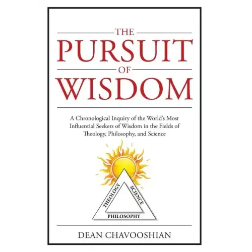 The Pursuit of Wisdom: A Chronological Inquiry of the World's Most Influential Seekers of Wisdom In the Fields of Theology, Philosophy and Science