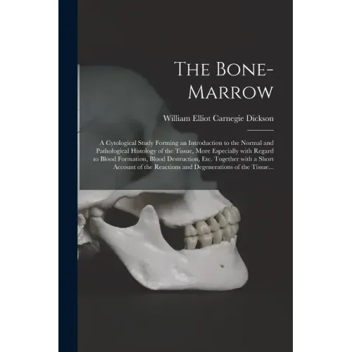 The Bone-marrow: a Cytological Study Forming an Introduction to the Normal and Pathological Histology of the Tissue, More Especially Wi