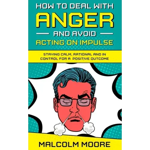 How to Deal with Anger and Avoid Acting on Impulse: Staying Calm, Rational and in Control for a Positive Outcome