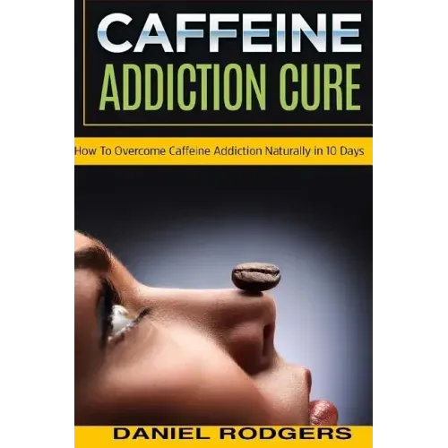 Caffeine Addiction Cure: How To Overcome Caffeine Addiction Naturally in 10 Days
