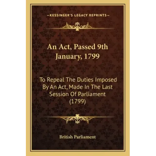 An ACT, Passed 9th January, 1799: To Repeal the Duties Imposed by an ACT, Made in the Last Session of Parliament (1799)