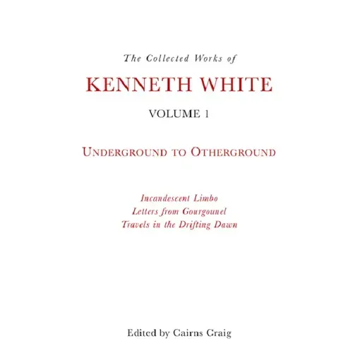 The Collected Works of Kenneth White, Volume 1: Underground to Otherground
