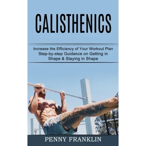 Calisthenics: Step-by-step Guidance on Getting in Shape & Staying in Shape (Increase the Efficiency of Your Workout Plan)