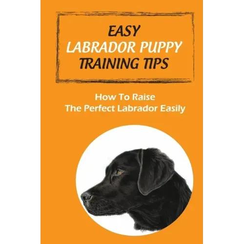 Easy Labrador Puppy Training Tips: How To Raise The Perfect Labrador Easily: Crate Training Guide For Labrador