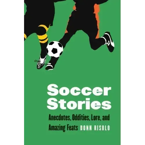Soccer Stories: Anecdotes, Oddities, Lore, and Amazing Feats