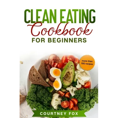 Clean Eating for Beginners: The Complete Clean Eating Book with Over 100 Healthy, Whole-food Recipes. Easy Keto, Low-Carb, Vegetarian, Vegan Cookb