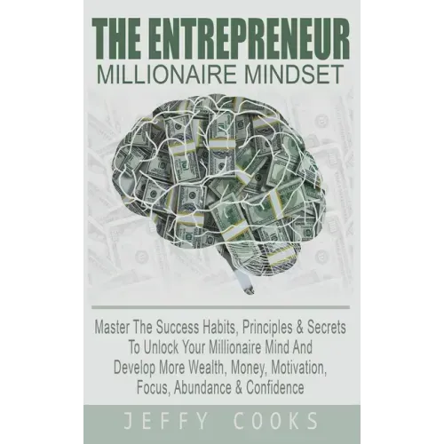 The Entrepreneur Millionaire Mindset: Master The Success Habits, Principles & Secrets To Unlock Your Millionaire Mind And Develop More Wealth, Money,