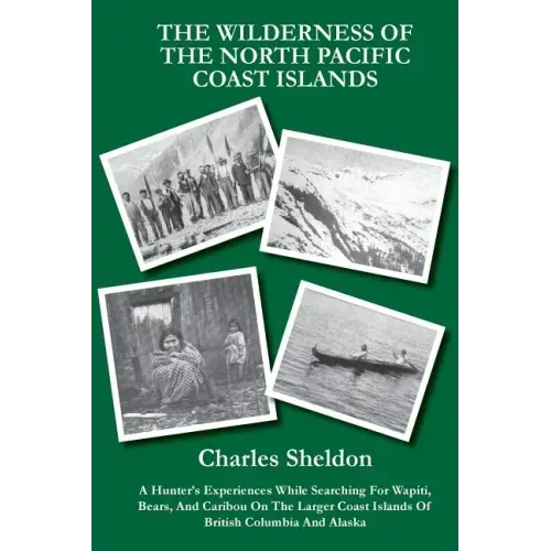 The Wilderness of the North Pacific Coast Islands: A Hunter's Experiences While Searching For Wapiti, Bears, And Caribou On The Larger Coast Islands O