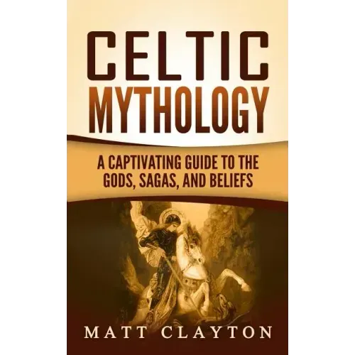 Celtic Mythology: A Captivating Guide to the Gods, Sagas and Beliefs