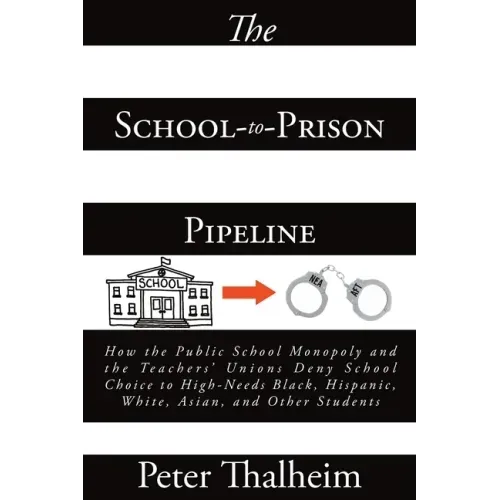 The School-to-Prison Pipeline: How the Public School Monopoly and the Teachers' Unions Deny School Choice to High-Needs Black, Hispanic, White, Asian