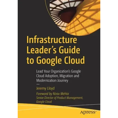 Infrastructure Leader's Guide to Google Cloud: Lead Your Organization's Google Cloud Adoption, Migration and Modernization Journey