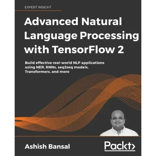 Advanced Natural Language Processing with TensorFlow 2: Build effective real-world NLP applications using NER, RNNs, seq2seq models, Transformers, and