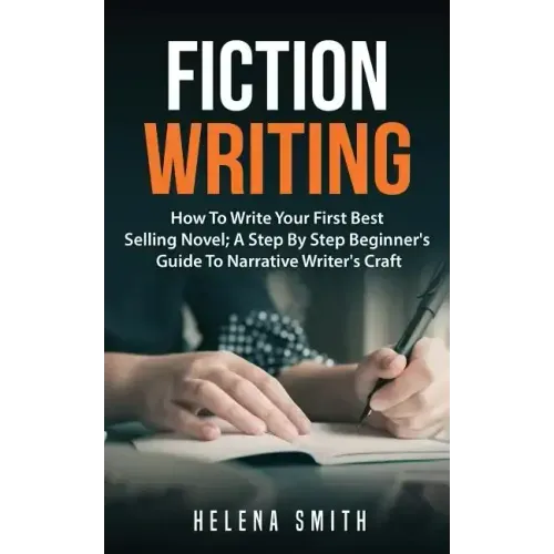 Fiction Writing: How To Write Your First Best Selling Novel; A Step By Step Beginner's Guide To Narrative Writer's Craft