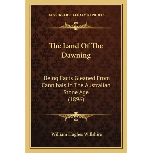 The Land Of The Dawning: Being Facts Gleaned From Cannibals In The Australian Stone Age (1896)