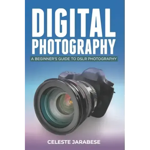 Digital Photography: A Beginner's Guide to DSLR Photography: Basic DSLR Camera Guide for Beginners, Learning How To Use Your First DSLR Camera