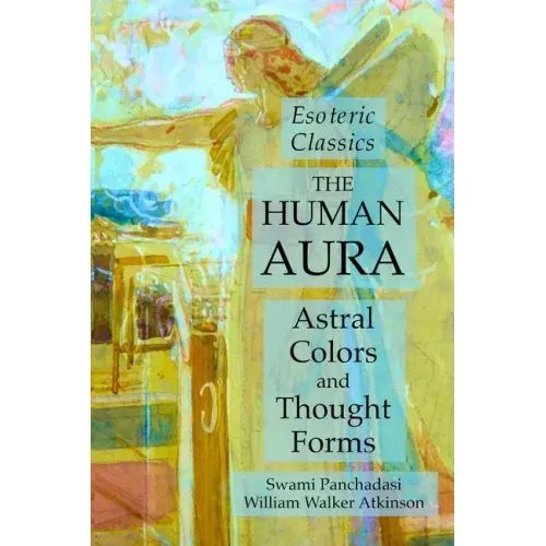 The Human Aura: Astral Colors and Thought Forms: Esoteric Classics