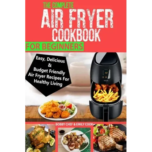 The Complete Air Fryer Cookbook For Beginners: Easy, Delicious And Budget Friendly Air Fryer Recipes For Healthy Living