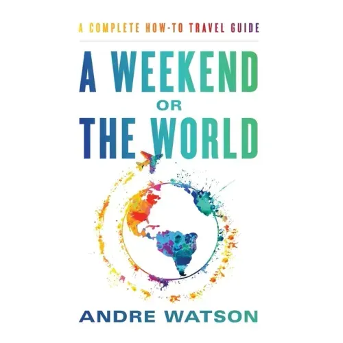 A Weekend or the World: A Complete How-To Travel Guide