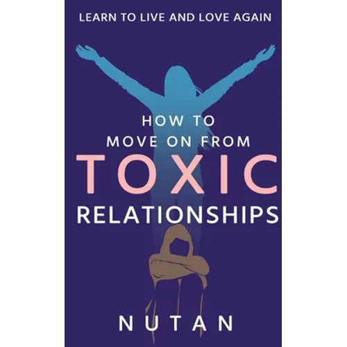 How to move on from Toxic Relationships: Learn to live and love again