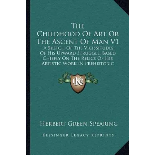 The Childhood Of Art Or The Ascent Of Man V1: A Sketch Of The Vicissitudes Of His Upward Struggle, Based Chiefly On The Relics Of His Artistic Work In
