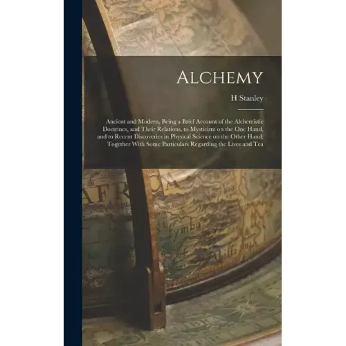 Alchemy: Ancient and Modern, Being a Brief Account of the Alchemistic Doctrines, and Their Relations, to Mysticism on the one H
