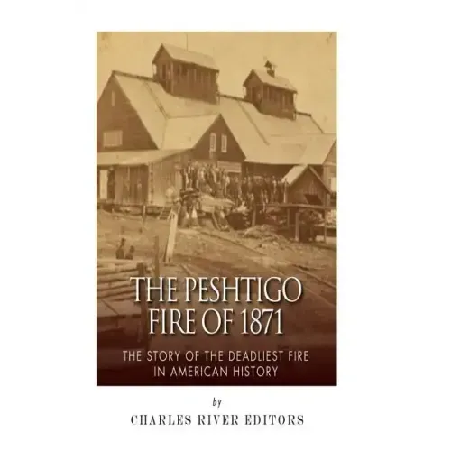 The Peshtigo Fire of 1871: The Story of the Deadliest Fire in American History