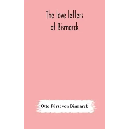 The love letters of Bismarck; being letters to his fiancée and wife, 1846-1889; authorized by Prince Herbert von Bismarck and translated from the Germ