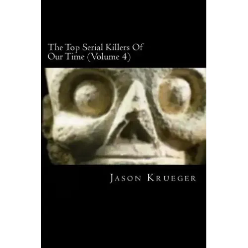 The Top Serial Killers Of Our Time (Volume 4): True Crime Committed By The World's Most Notorious Serial Killers