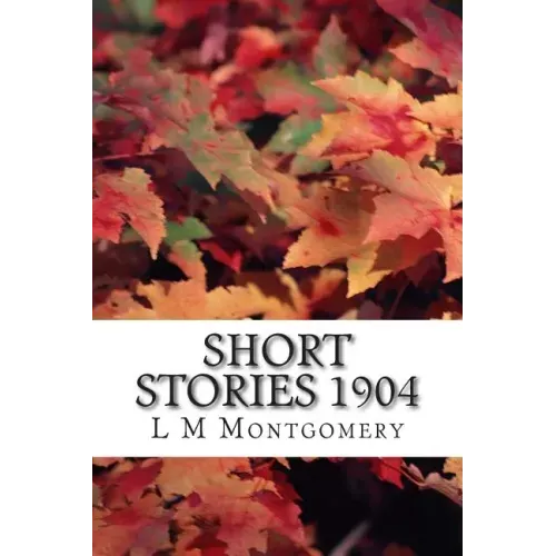 Short Stories 1904: (L M Montgomery Classics Collection)