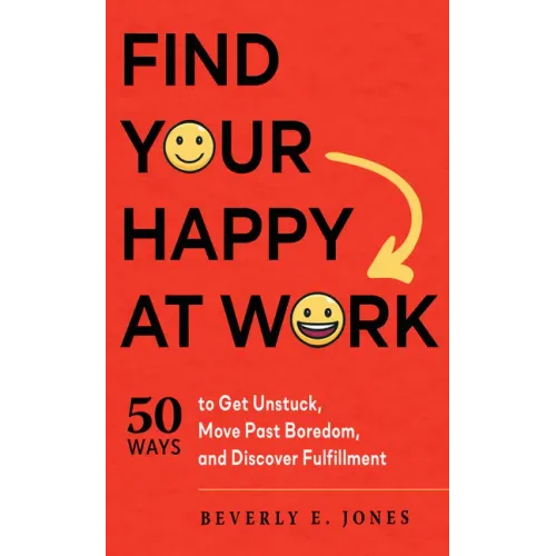Find Your Happy at Work: 50 Ways to Get Unstuck, Move Past Boredom, and Discover Fulfillment