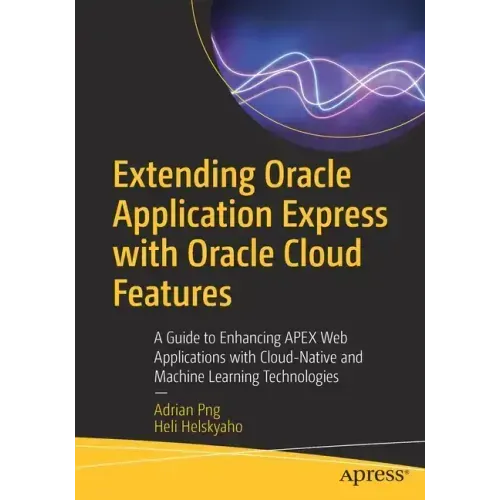 Extending Oracle Application Express with Oracle Cloud Features: A Guide to Enhancing Apex Web Applications with Cloud-Native and Machine Learning Tec