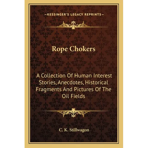 Rope Chokers: A Collection Of Human Interest Stories, Anecdotes, Historical Fragments And Pictures Of The Oil Fields