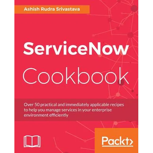 ServiceNow Cookbook: Acquire key capabilities for the ServiceNow platform