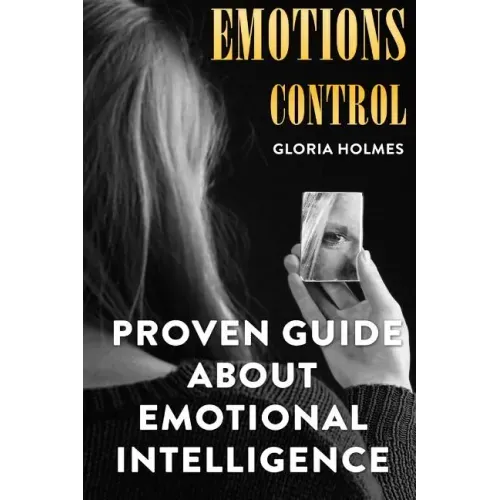 Emotions Control: Proven Guide About Emotional Intelligence