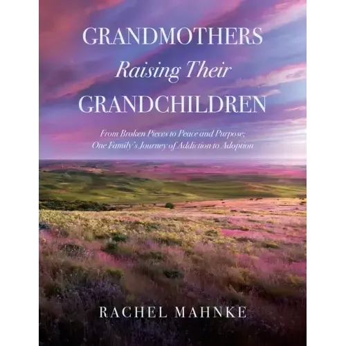 Grandmothers Raising Their Grandchildren: From Broken Pieces to Peace and Purpose; One Family's Journey of Addiction to Adoption