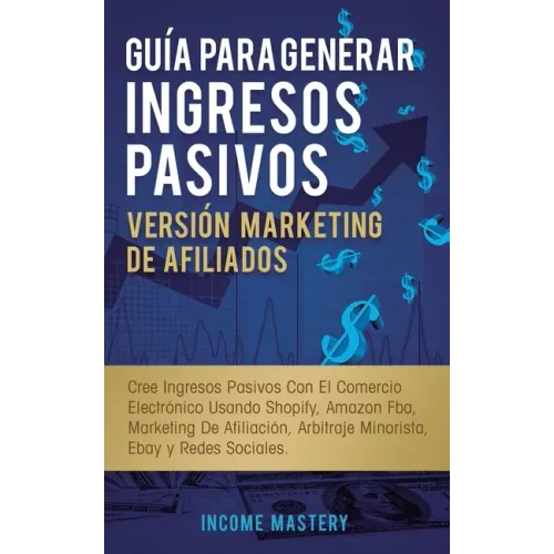 Guía Para Generar Ingresos Pasivos Versión Marketing de Afiliados: Cree Ingresos Pasivos Con El Comercio Electrónico Usando Shopify, Amazon FBA, Marke