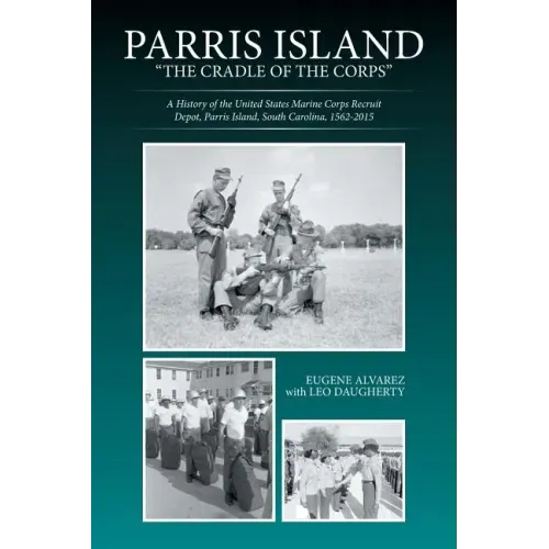 Parris Island: "The Cradle of the Corps" A History of the United States Marine Corps Recruit Depot, Parris Island, South Carolina, 1562-2015
