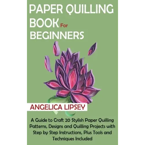 Paper Quilling Book for Beginners: A Guide to Craft 20 Stylish Paper Quilling Patterns, Designs and Quilling Projects with Step by Step Instructions,
