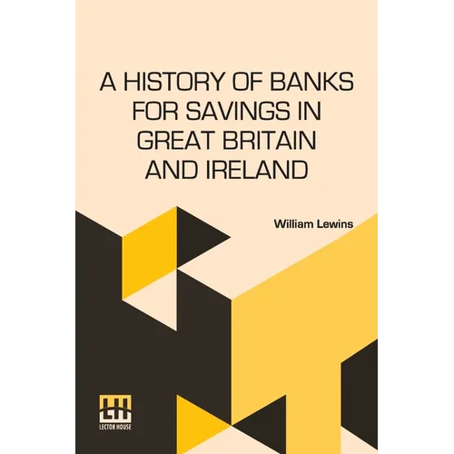 A History Of Banks For Savings In Great Britain And Ireland: Including A Full Account Of The Origin And Progress Of Mr. Gladstone s Financial Measures