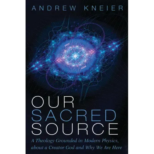 Our Sacred Source: A Theology Grounded in Modern Physics, about a Creator God and Why We Are Here