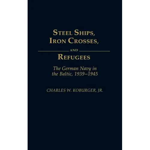 Steel Ships, Iron Crosses, and Refugees: The German Navy in the Baltic, 1939-1945