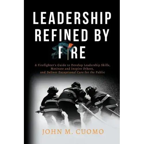 Leadership Refined by Fire: A Firefighter's Guide to Develop Leadership Skills, Motivate and Inspire Others, and Deliver Exceptional Care for the Publ