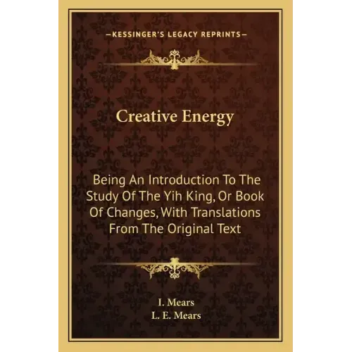 Creative Energy: Being an Introduction to the Study of the Yih King, or Book of Changes, with Translations from the Original Text