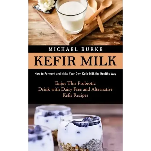 Kefir Milk: How to Ferment and Make Your Own Kefir Milk the Healthy Way (Enjoy This Probiotic Drink with Dairy Free and Alternative Kefir Recipes)