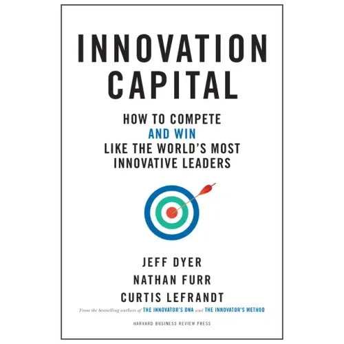 Innovation Capital: How to Compete--And Win--Like the World's Most Innovative Leaders