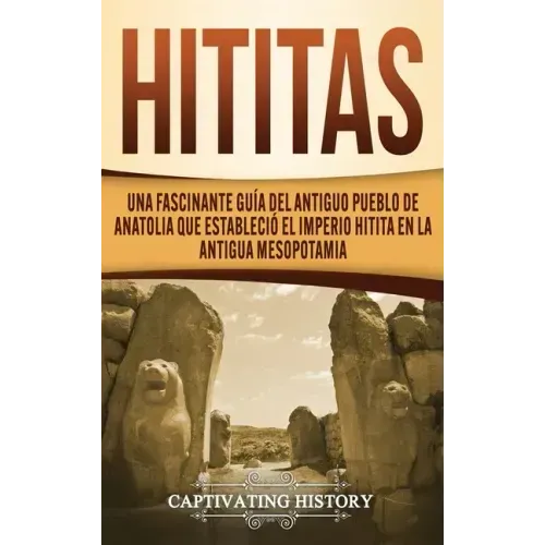 Hititas: Una fascinante guía del antiguo pueblo de Anatolia que estableció el imperio hitita en la antigua Mesopotamia