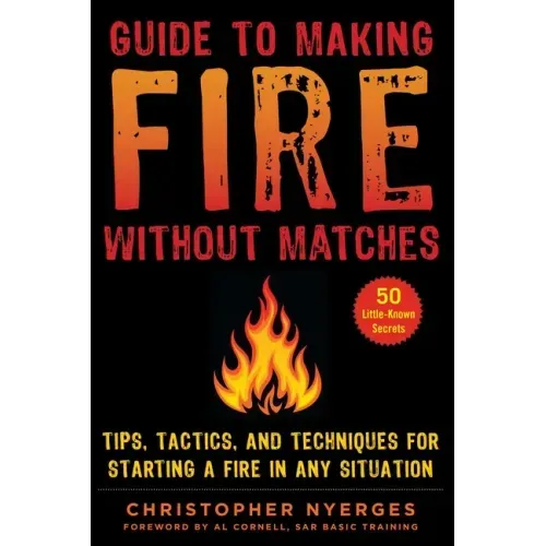 Guide to Making Fire Without Matches: Tips, Tactics, and Techniques for Starting a Fire in Any Situation