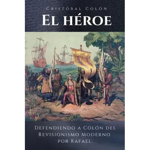 Cristóbal Colón El Héroe: Defendiendo a Colón del Revisionismo Moderno