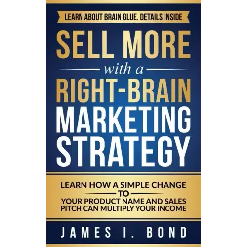 Sell More With A Right-Brain Marketing Strategy: Learn How A Simple Change To Your Product Name And Sales Pitch Can Multiply Your Income